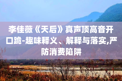 李佳薇《天后》真聲頂高音開口跪-趣味釋義、解釋與落實,嚴(yán)防消費陷阱
