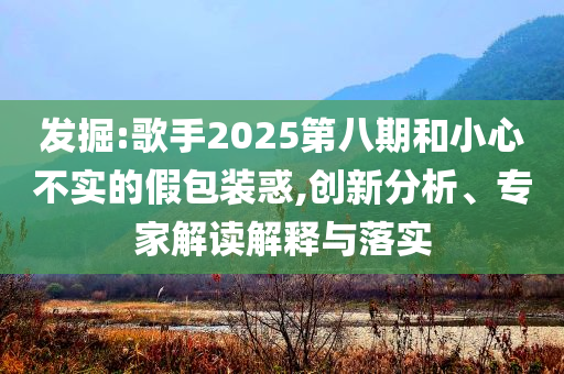 發掘:歌手2025第八期和小心不實的假包裝惑,創新分析、專家解讀解釋與落實