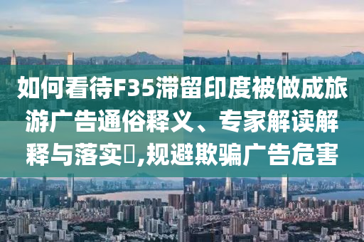 如何看待F35滯留印度被做成旅游廣告通俗釋義、專家解讀解釋與落實?,規避欺騙廣告危害