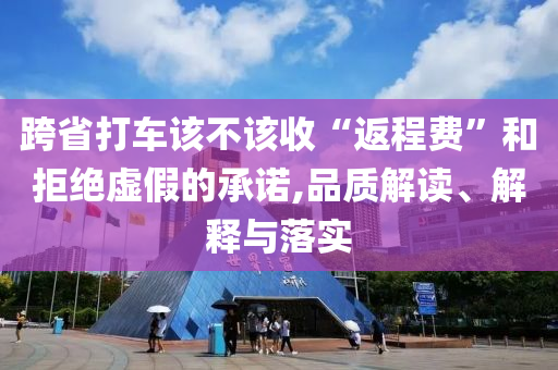 跨省打車該不該收“返程費”和拒絕虛假的承諾,品質解讀、解釋與落實