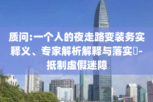 質問:一個人的夜走路變裝務實釋義、專家解析解釋與落實?-抵制虛假迷障