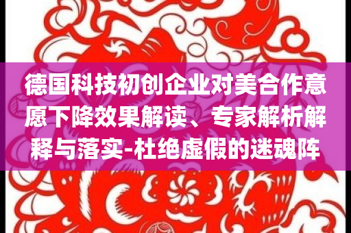 德國科技初創企業對美合作意愿下降效果解讀、專家解析解釋與落實-杜絕虛假的迷魂陣
