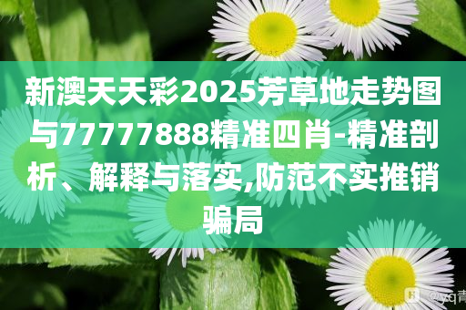 新澳天天彩2025芳草地走勢圖與77777888精準四肖-精準剖析、解釋與落實,防范不實推銷騙局