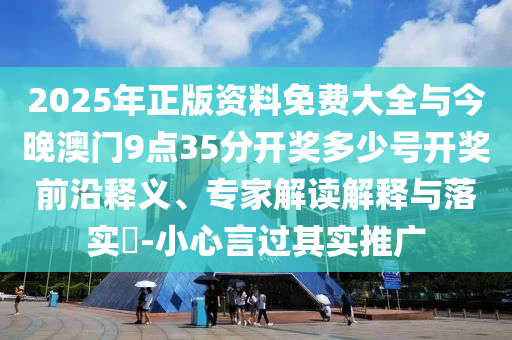 2025年正版資料免費大全與今晚澳門9點35分開獎多少號開獎前沿釋義、專家解讀解釋與落實?-小心言過其實推廣