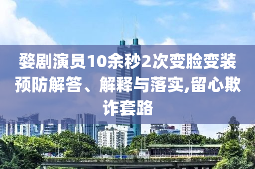 婺劇演員10余秒2次變臉變裝預(yù)防解答、解釋與落實,留心欺詐套路