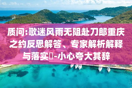 質(zhì)問:歌迷風(fēng)雨無阻赴刀郎重慶之約反思解答、專家解析解釋與落實(shí)?-小心夸大其辭