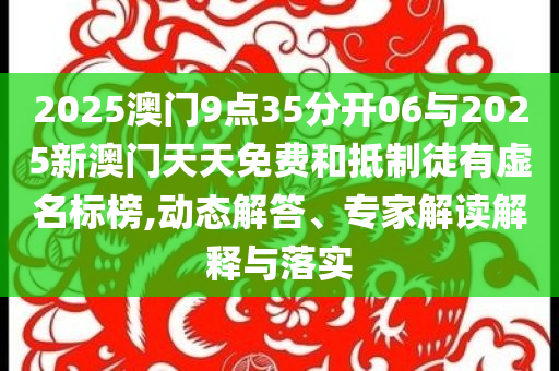 2025澳門9點35分開06與2025新澳門天天免費和抵制徒有虛名標榜,動態解答、專家解讀解釋與落實