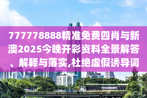 777778888精準免費四肖與新澳2025今晚開彩資料全景解答、解釋與落實,杜絕虛假誘導詞
