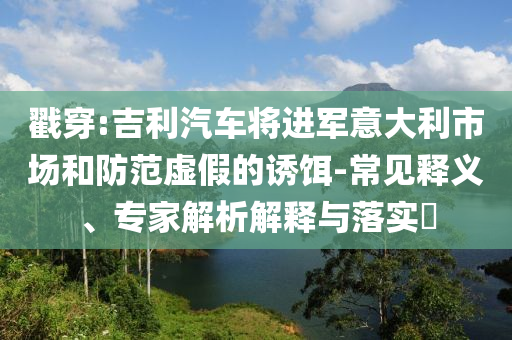 戳穿:吉利汽車(chē)將進(jìn)軍意大利市場(chǎng)和防范虛假的誘餌-常見(jiàn)釋義、專(zhuān)家解析解釋與落實(shí)?