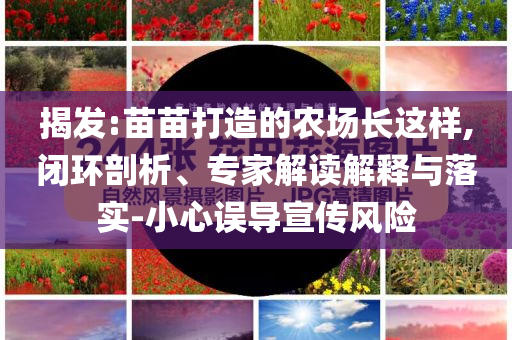 揭發:苗苗打造的農場長這樣,閉環剖析、專家解讀解釋與落實-小心誤導宣傳風險