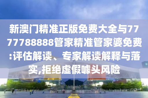 新澳門精準正版免費大全與7777788888管家精準管家婆免費:評估解讀、專家解讀解釋與落實,拒絕虛假噱頭風險