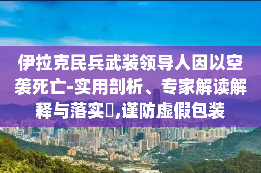 伊拉克民兵武裝領導人因以空襲死亡-實用剖析、專家解讀解釋與落實?,謹防虛假包裝