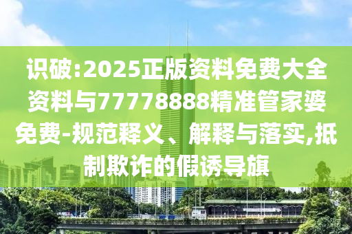 識破:2025正版資料免費大全資料與77778888精準管家婆免費-規范釋義、解釋與落實,抵制欺詐的假誘導旗