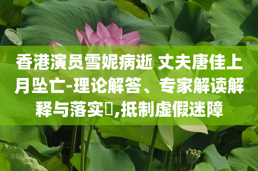 香港演員雪妮病逝 丈夫唐佳上月墜亡-理論解答、專家解讀解釋與落實?,抵制虛假迷障