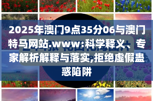 2025年澳門9點35分06與澳門特馬網站.www:科學釋義、專家解析解釋與落實,拒絕虛假蠱惑陷阱