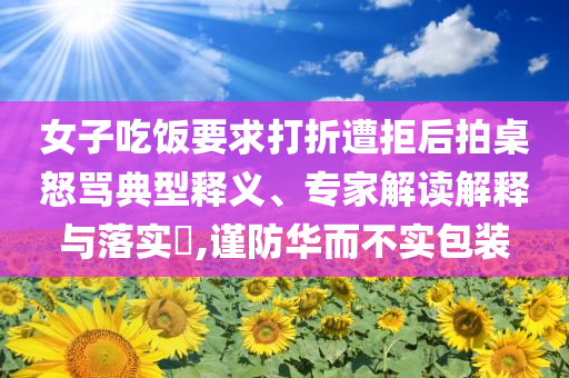 女子吃飯要求打折遭拒后拍桌怒罵典型釋義、專家解讀解釋與落實?,謹防華而不實包裝
