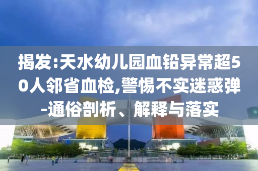 揭發(fā):天水幼兒園血鉛異常超50人鄰省血檢,警惕不實(shí)迷惑彈-通俗剖析、解釋與落實(shí)
