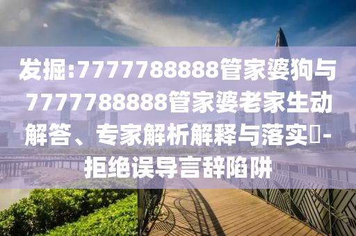 發(fā)掘:7777788888管家婆狗與7777788888管家婆老家生動解答、專家解析解釋與落實(shí)?-拒絕誤導(dǎo)言辭陷阱