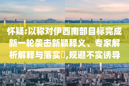 懷疑:以稱對伊西南部目標完成新一輪襲擊新穎釋義、專家解析解釋與落實?,規避不實誘導