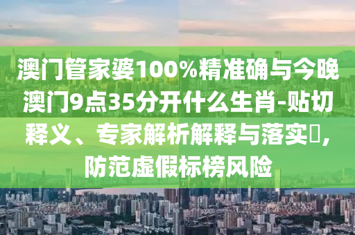 澳門管家婆100%精準(zhǔn)確與今晚澳門9點(diǎn)35分開什么生肖-貼切釋義、專家解析解釋與落實(shí)?,防范虛假標(biāo)榜風(fēng)險(xiǎn)