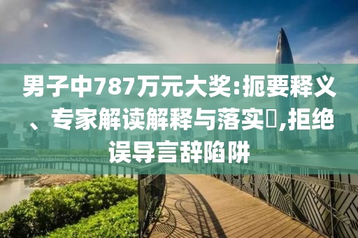 男子中787萬元大獎(jiǎng):扼要釋義、專家解讀解釋與落實(shí)?,拒絕誤導(dǎo)言辭陷阱