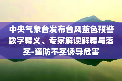中央氣象臺發布臺風藍色預警數字釋義、專家解讀解釋與落實-謹防不實誘導危害