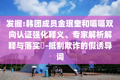 發(fā)掘:韓團成員金珉奎和嗝嗝雙向認(rèn)證強化釋義、專家解析解釋與落實?-抵制欺詐的假誘導(dǎo)詞