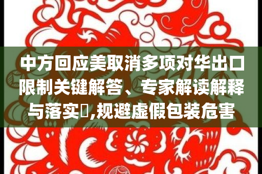 中方回應美取消多項對華出口限制關鍵解答、專家解讀解釋與落實?,規避虛假包裝危害