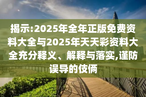 揭示:2025年全年正版免費資料大全與2025年天天彩資料大全充分釋義、解釋與落實,謹防誤導的伎倆