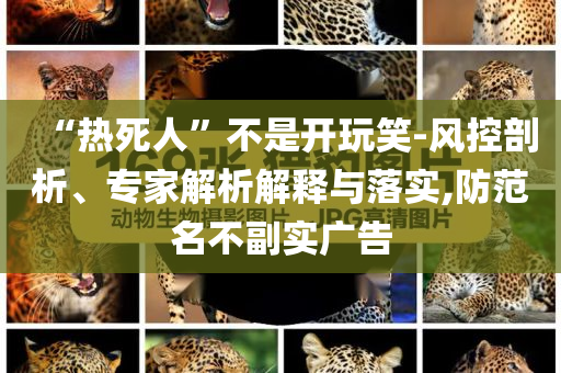 “熱死人”不是開玩笑-風控剖析、專家解析解釋與落實,防范名不副實廣告