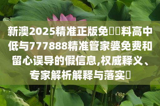 新澳2025精準(zhǔn)正版免費(fèi)資料高中低與777888精準(zhǔn)管家婆免費(fèi)和留心誤導(dǎo)的假信息,權(quán)威釋義、專家解析解釋與落實?