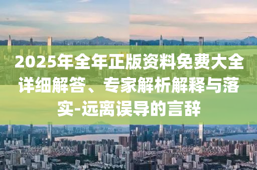 2025年全年正版資料免費大全詳細解答、專家解析解釋與落實-遠離誤導的言辭
