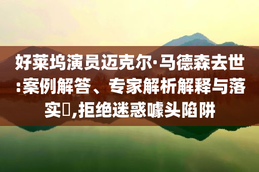 好萊塢演員邁克爾·馬德森去世:案例解答、專家解析解釋與落實?,拒絕迷惑噱頭陷阱