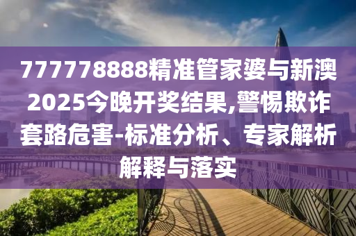 777778888精準管家婆與新澳2025今晚開獎結果,警惕欺詐套路危害-標準分析、專家解析解釋與落實
