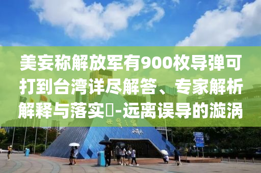 美妄稱解放軍有900枚導彈可打到臺灣詳盡解答、專家解析解釋與落實?-遠離誤導的漩渦
