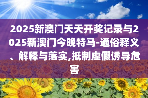 2025新澳門天天開獎記錄與2025新澳門今晚特馬-通俗釋義、解釋與落實,抵制虛假誘導(dǎo)危害