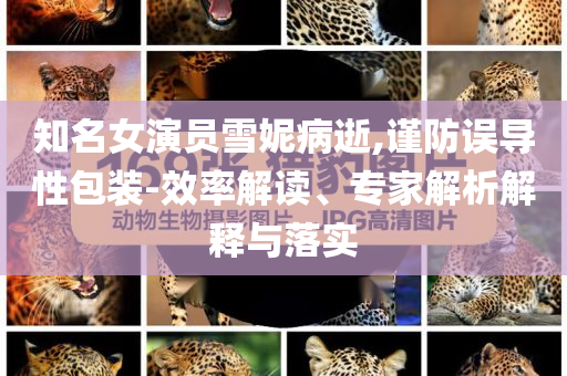 知名女演員雪妮病逝,謹(jǐn)防誤導(dǎo)性包裝-效率解讀、專家解析解釋與落實
