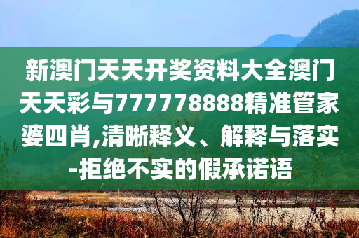 新澳門(mén)天天開(kāi)獎(jiǎng)資料大全澳門(mén)天天彩與777778888精準(zhǔn)管家婆四肖,清晰釋義、解釋與落實(shí)-拒絕不實(shí)的假承諾語(yǔ)
