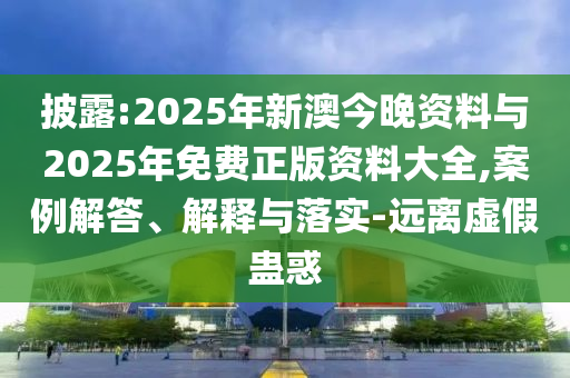 披露:2025年新澳今晚資料與2025年免費正版資料大全,案例解答、解釋與落實-遠離虛假蠱惑
