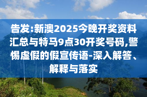 告發:新澳2025今晚開獎資料匯總與特馬9點30開獎號碼,警惕虛假的假宣傳語-深入解答、解釋與落實