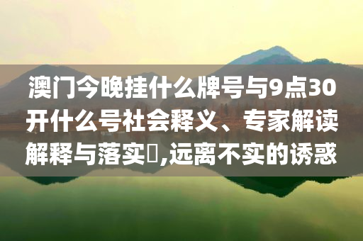澳門今晚掛什么牌號與9點30開什么號社會釋義、專家解讀解釋與落實?,遠離不實的誘惑