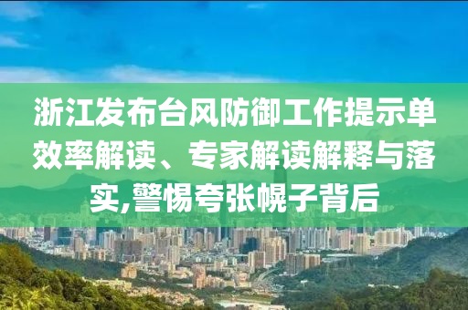 浙江發布臺風防御工作提示單效率解讀、專家解讀解釋與落實,警惕夸張幌子背后