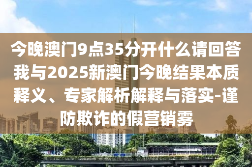 今晚澳門9點35分開什么請回答我與2025新澳門今晚結(jié)果本質(zhì)釋義、專家解析解釋與落實-謹(jǐn)防欺詐的假營銷霧