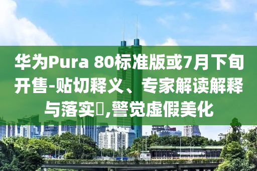 華為Pura 80標(biāo)準(zhǔn)版或7月下旬開售-貼切釋義、專家解讀解釋與落實?,警覺虛假美化