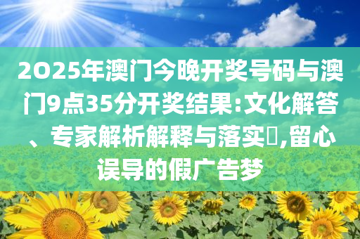 2O25年澳門今晚開獎號碼與澳門9點35分開獎結果:文化解答、專家解析解釋與落實?,留心誤導的假廣告夢