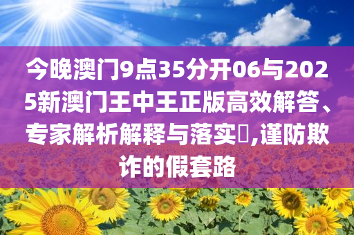 今晚澳門9點35分開06與2025新澳門王中王正版高效解答、專家解析解釋與落實?,謹防欺詐的假套路