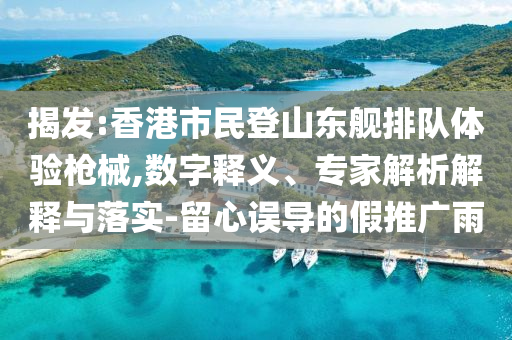 揭發:香港市民登山東艦排隊體驗槍械,數字釋義、專家解析解釋與落實-留心誤導的假推廣雨
