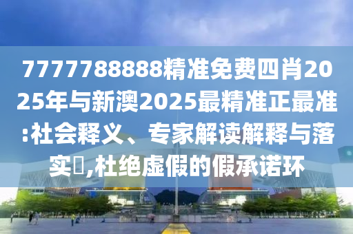 7777788888精準免費四肖2025年與新澳2025最精準正最準:社會釋義、專家解讀解釋與落實?,杜絕虛假的假承諾環