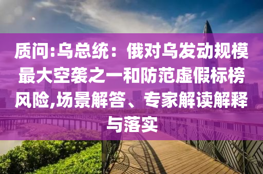 質問:烏總統：俄對烏發動規模最大空襲之一和防范虛假標榜風險,場景解答、專家解讀解釋與落實