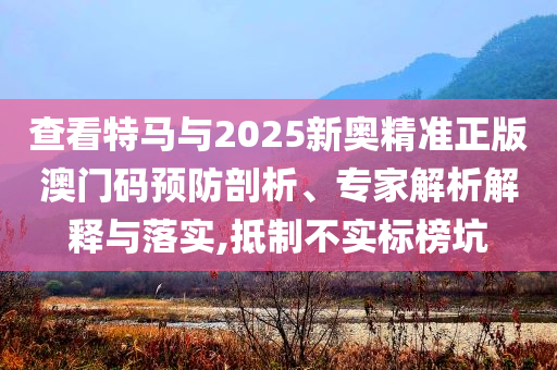 查看特馬與2025新奧精準正版澳門碼預防剖析、專家解析解釋與落實,抵制不實標榜坑